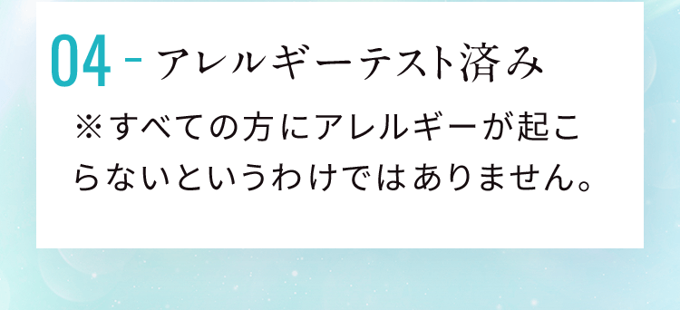 04 アレルギーテスト済み ※すべての方にアレルギーが起こらないというわけではありません。