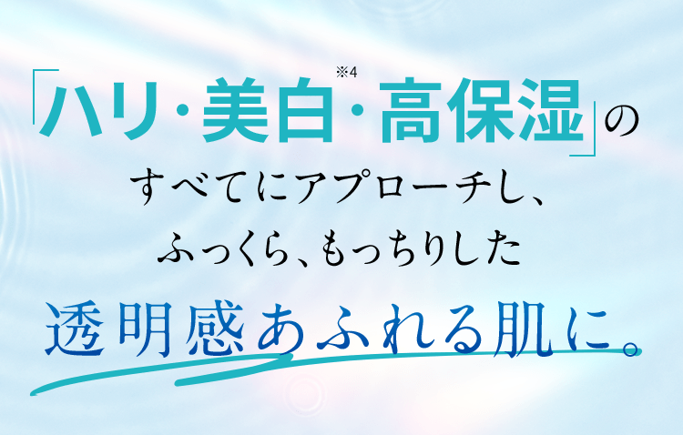 「ハリ・美白※4・高保湿」の全てにアプローチし、ふっくら・もっちりした透明感あふれる肌に。