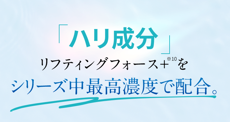 「ハリ成分」 リフティングフォース＋※10 をシリーズ中最高濃度で配合。