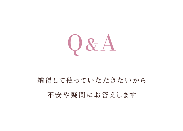 Q&A納得して使っていただきたいから不安や疑問にお答えします