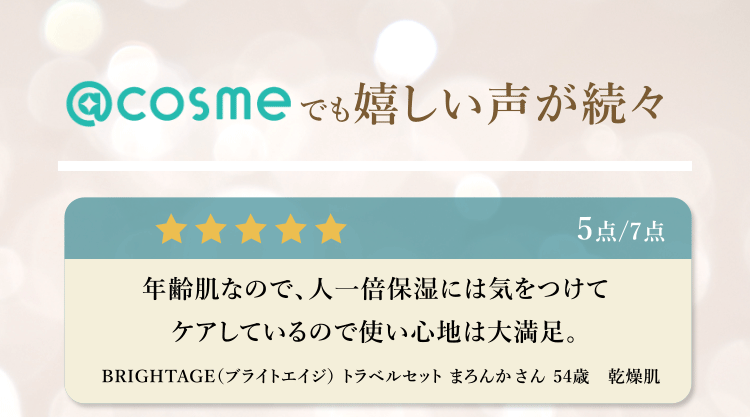 アットコスメでも嬉しい声が続々 5点/7点 年齢肌なので、人一倍保湿には気をつけてケアしてるので使い心地は大満足。BRIGHTAGE(ブライトエイジ)トラベルセット まろんかさん 54歳 乾燥肌