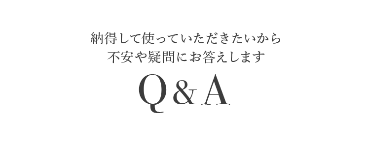 納得して使っていただきたいから不安や疑問にお答えします Q&A