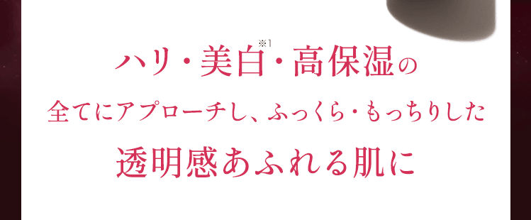 ハリ・美白※1・高保湿の全てにアプローチし、ふっくら・もっちりした透明感あふれる肌に