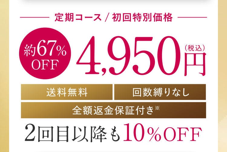 定期コース / 初回特別価格 約67%OFF 4,950円(税込) 送料無料 回数縛りなし 全額返金保証付き※ 2回目以降も10％OFF