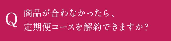 商品が合わなかったら、定期便コースを解約できますか？