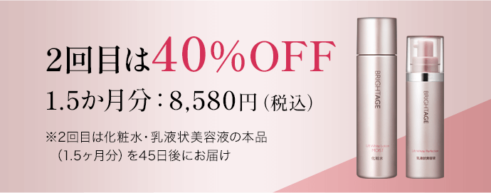 2回目は40%OFF 1.5か月分：8,580円（税込）※2回目は化粧水・乳液状美容液の本品　（1.5ヶ月分）を45日後にお届け