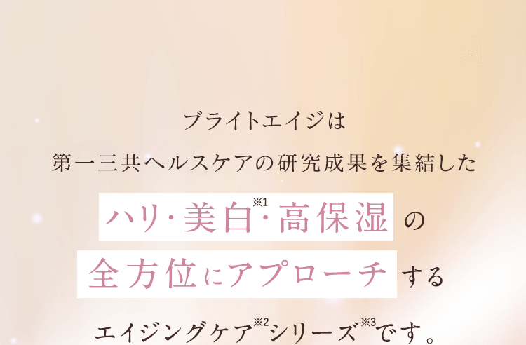 ブライトエイジは第一三共ヘルスケアの研究成果を集結したハリ・美白・高保湿の全方位にアプローチ する
					エイジングケア シリーズ です。