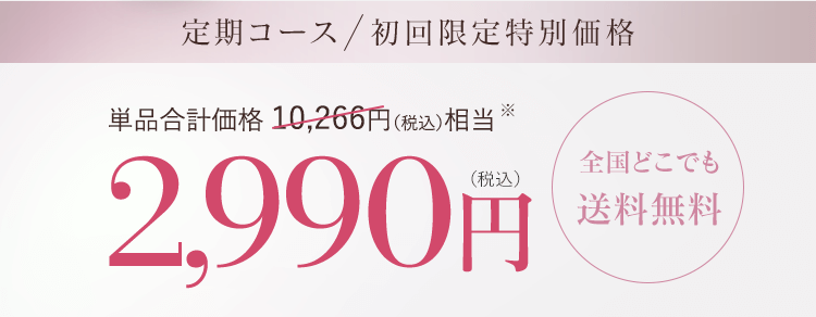 定期コース  初回限定特別価格 単品合計価格 10,266円（税込）相当 2,990円(税込)全国どこでも送料無料