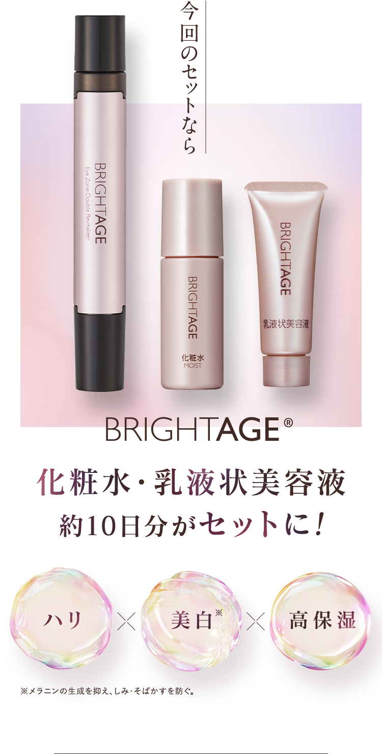 今回のセットならBRIGHTAGE®化粧水・乳液状美容液 約10日分がセットに! ハリ、美白※、高保湿※メラニンの生成を抑え、しみ・そばかすを防ぐ。