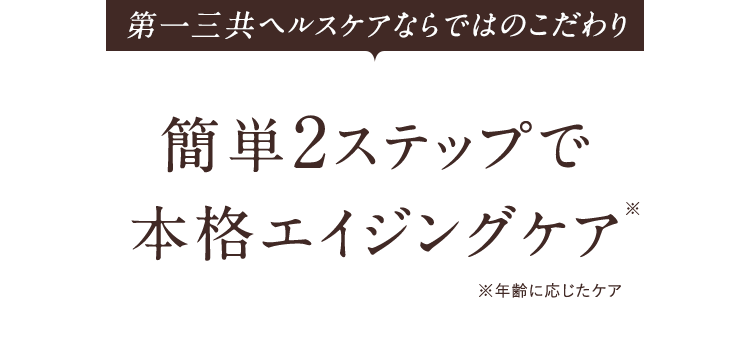 第一三共ヘルスケアならではのこだわり　簡単2ステップで本格エイジングケア※年齢に応じたケア