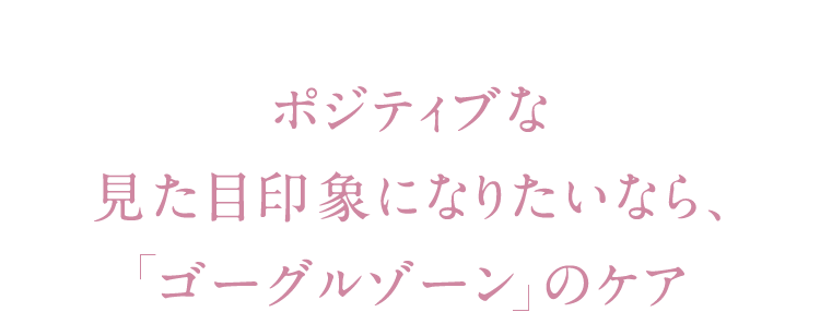 ポジティブな 見た目印象になりたいなら、  ゴーグルゾーン のケア