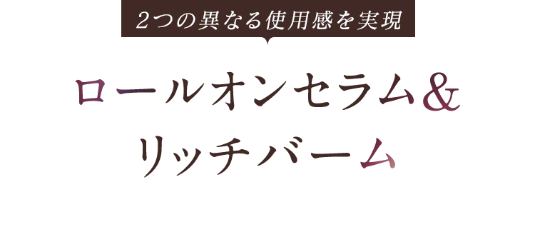 2つの異なる使用感を実現ロールオンセラム&リッチバーム