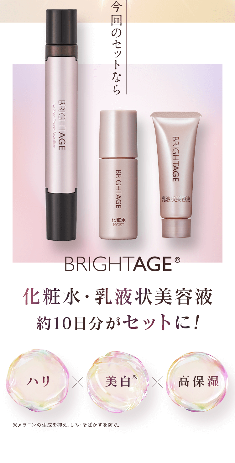 今回のセットならBRIGHTAGE®化粧水・乳液状美容液 約10日分がセットに! ハリ、美白※、高保湿※メラニンの生成を抑え、しみ・そばかすを防ぐ。