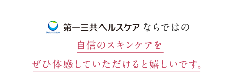 第一三共ヘルスケアならではの自信のスキンケアをぜひ体感していただけると嬉しいです。