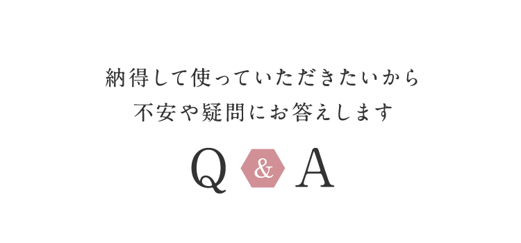 安心して使っていただきたいから不安や疑問にお答えします Q&A