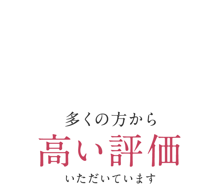 多くの方から 高い評価 いただいております