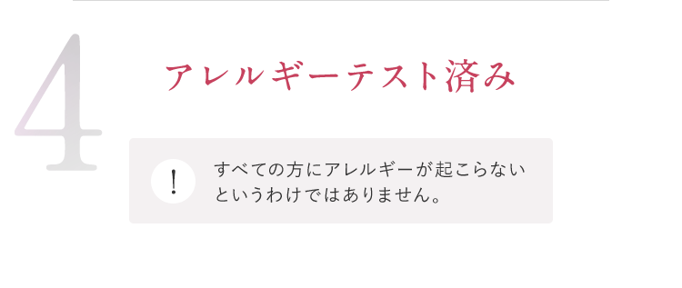 4 アレルギーテスト済み ※すべての方にアレルギーが起こらないというわけではありません。