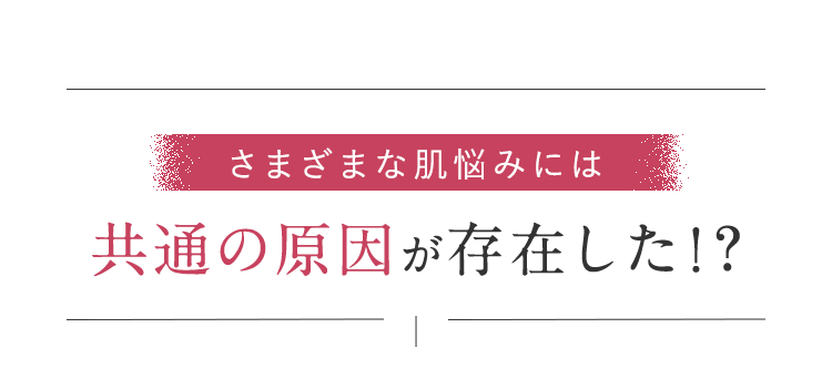 さまざまな肌悩みには共通の原因が存在した！？