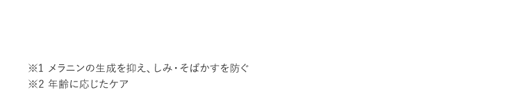 ※1 メラニンの生成を抑え、しみ・そばかすを防ぐ ※2 年齢に応じたケア