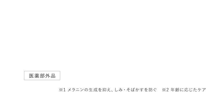 医薬部外品 ※1 メラニンの生成を抑え、しみ・そばかすを防ぐ　※2 年齢に応じたケア