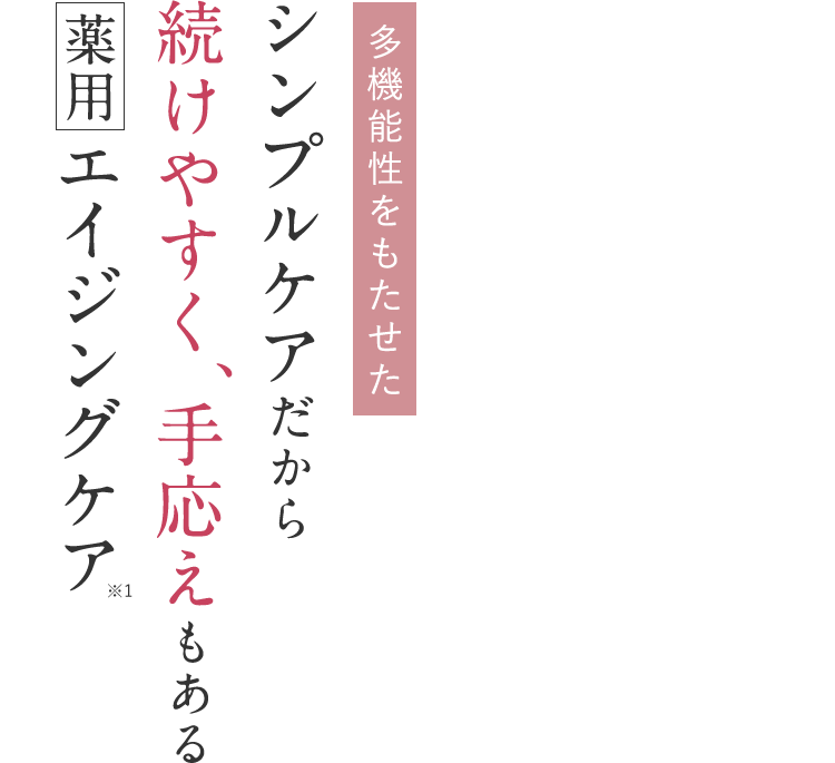 多機能性をもたせたシンプルケアだから 続けやすく、手応えもあるエイジングケア※1