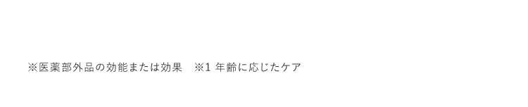 ※医薬部外品の効能または効果 ※1 年齢に応じたケア