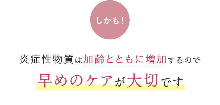 しかも！ 炎症性物質は加齢とともに増加するので 早めのケアが大切です