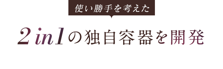 使い勝手を考えた2in1の独自容器を開発