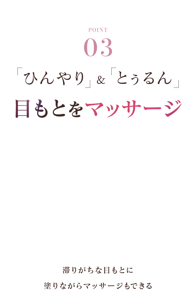 ひんやり&とぅるん目もとをマッサージ 滞りがちな目もとに塗りながらマッサージもできる