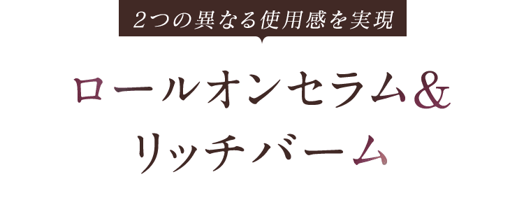 2つの異なる使用感を実現ロールオンセラム&リッチバーム