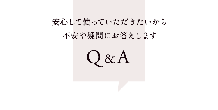 安心して使っていただきたいから不安や疑問にお答えしますQ&A