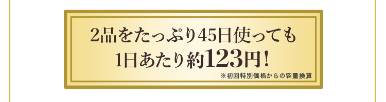 2品をたっぷり45日使っても1日あたり約123円！