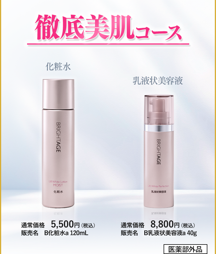 徹底美肌コース 化粧水 通常価格 5,500円（税込）販売名 B化粧水a 120mL 乳液状美容液 通常価格 8,800円（税込）販売名 B乳液状美容液a 40g 医薬部外品