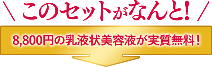 このセットがなんと!8,800円の乳液状美容液が実質無料！