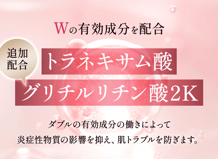 Wの有効成分を配合 トラネキサム酸 追加配合グリチルリチン酸2K ダブルの有効成分の働きによって炎症性物質の影響を抑え、肌トラブルを防ぎます。