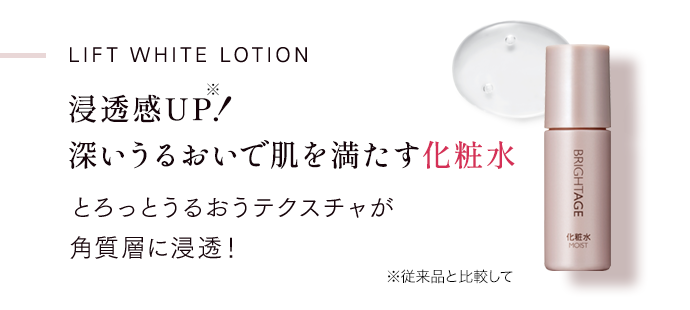 Lift White Lotion 浸透感UP！※ 深いうるおいで肌を満たす化粧水 とろっとうるおうテクスチャが 角質層に浸透！ ※従来品と比較して
