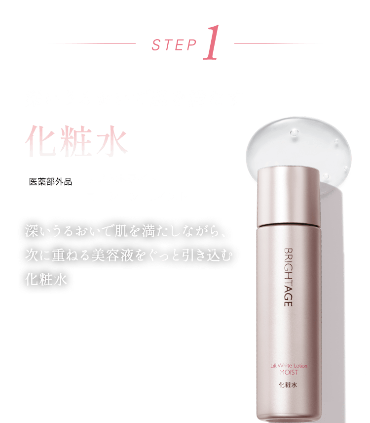 STEP1 深いうるおいで肌を満たす 深いうるおいで肌を満たしながら、に重ねる美容液をぐっと引き込む化粧水