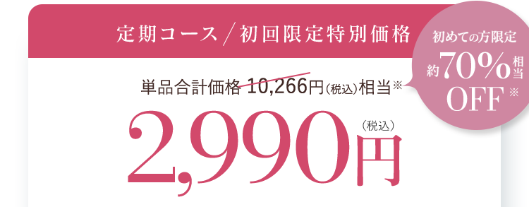 定期コース 初回限定特別価格 単品合計価格 10,266円(税込)相当 2,990円(税込)全国どこでも送料無料