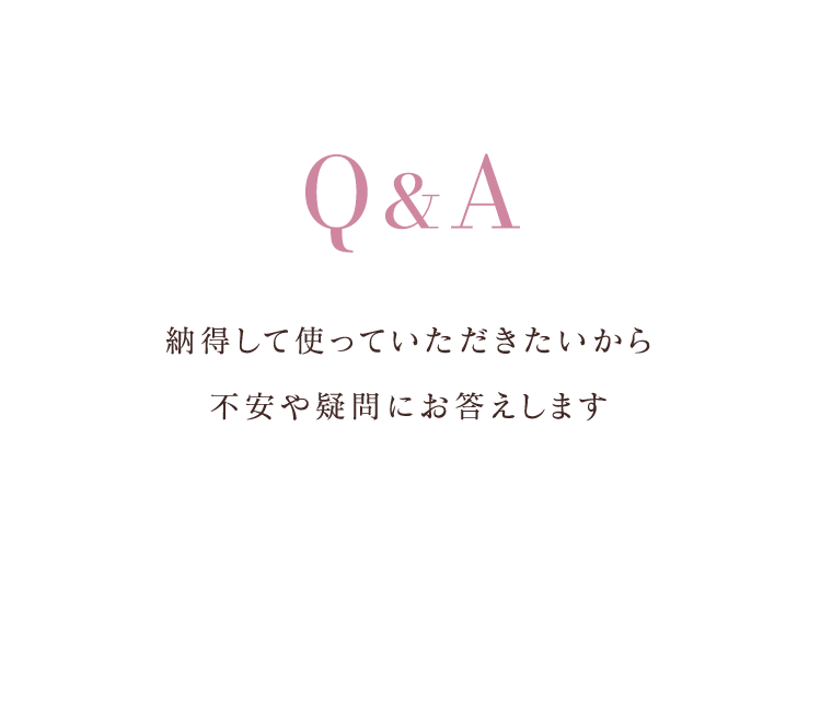 Q&A納得して使っていただきたいから不安や疑問にお答えします