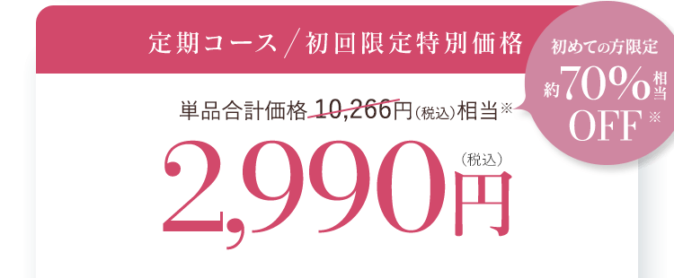 定期コース 初回限定特別価格 単品合計価格 10,266円(税込)相当 2,990円(税込)全国どこでも送料無料