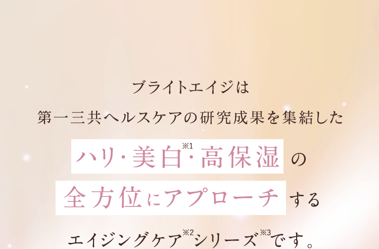 ブライトエイジは第一三共ヘルスケアの研究成果を集結したハリ・美白・高保湿の全方位にアプローチ する
					エイジングケア シリーズ です。