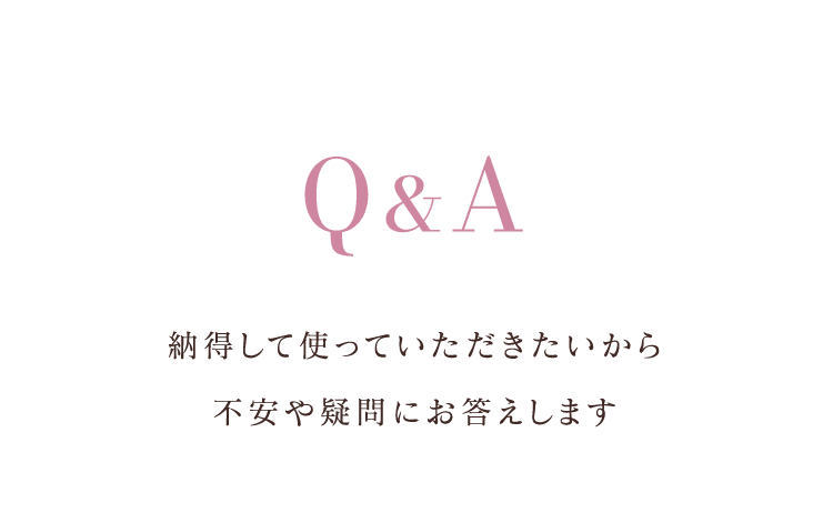 Q&A納得して使っていただきたいから不安や疑問にお答えします