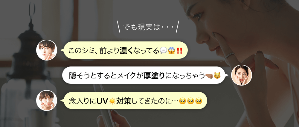 でも現実は・・・このシミ、前より濃くなってる‼隠そうとするとメイクが厚塗りになっちゃう念入りにUV対策してきたのに…