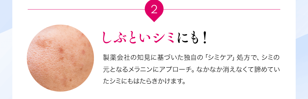 2しぶといシミにも!製薬会社の知見に基づいた独自の「シミケア」処方で、シミの元となるメラニンにアプローチ。なかなか消えなくて諦めていたシミにもはたらきかけます。