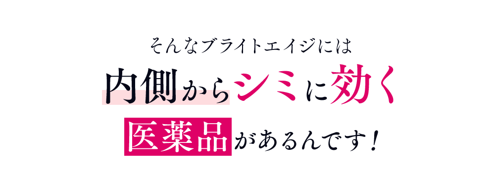 そんなブライトエイジには 内側からシミに効く 医薬品があるんです!