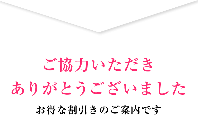 ご協力いただきありがとうございました お得な割引きのご案内です