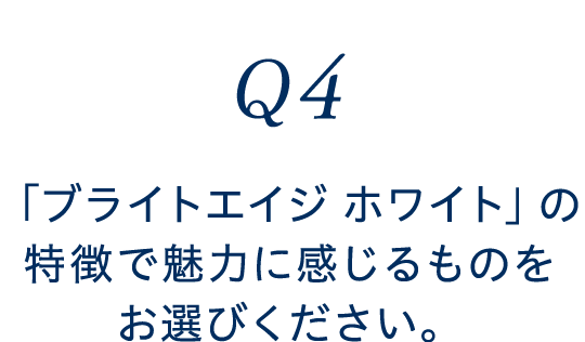 Q4 「ブライトエイジ ホワイト」の特徴で魅力に感じるものをお選びください。
