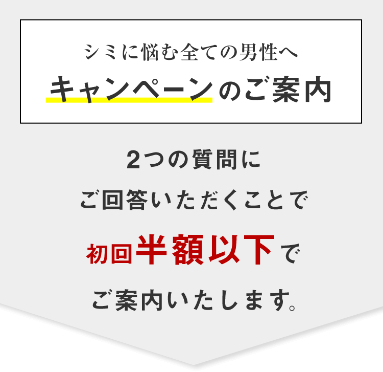 シミに悩む全ての男性へキャンペーンのご案内 2つの質問にご回答いただくことで初回半額以下でご案内いたします。