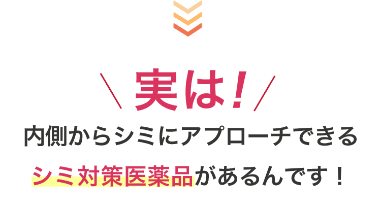 実は！内側からシミにアプローチできるシミ対策医薬品があるんです！