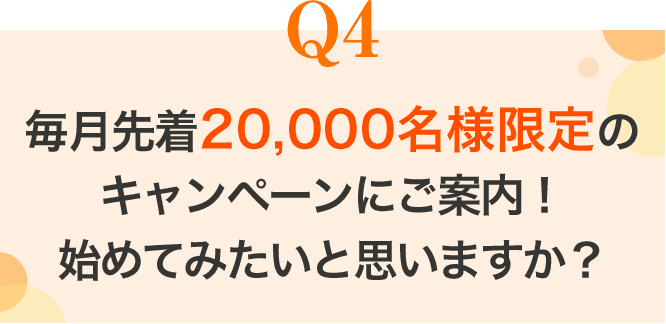 Q4 毎月先着20,000名様限定のキャンペーンにご案内！始めてみたいと思いますか？